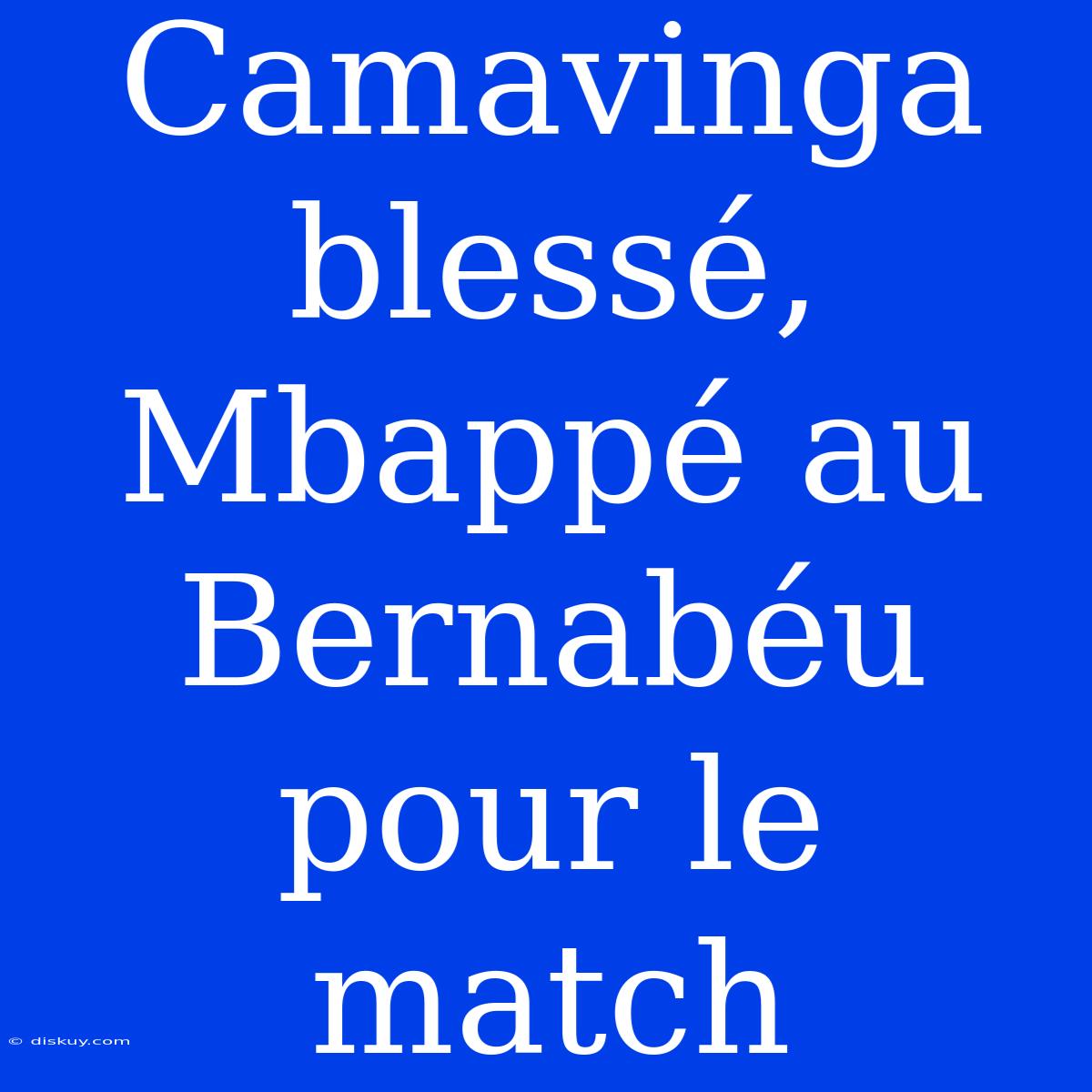 Camavinga Blessé, Mbappé Au Bernabéu Pour Le Match