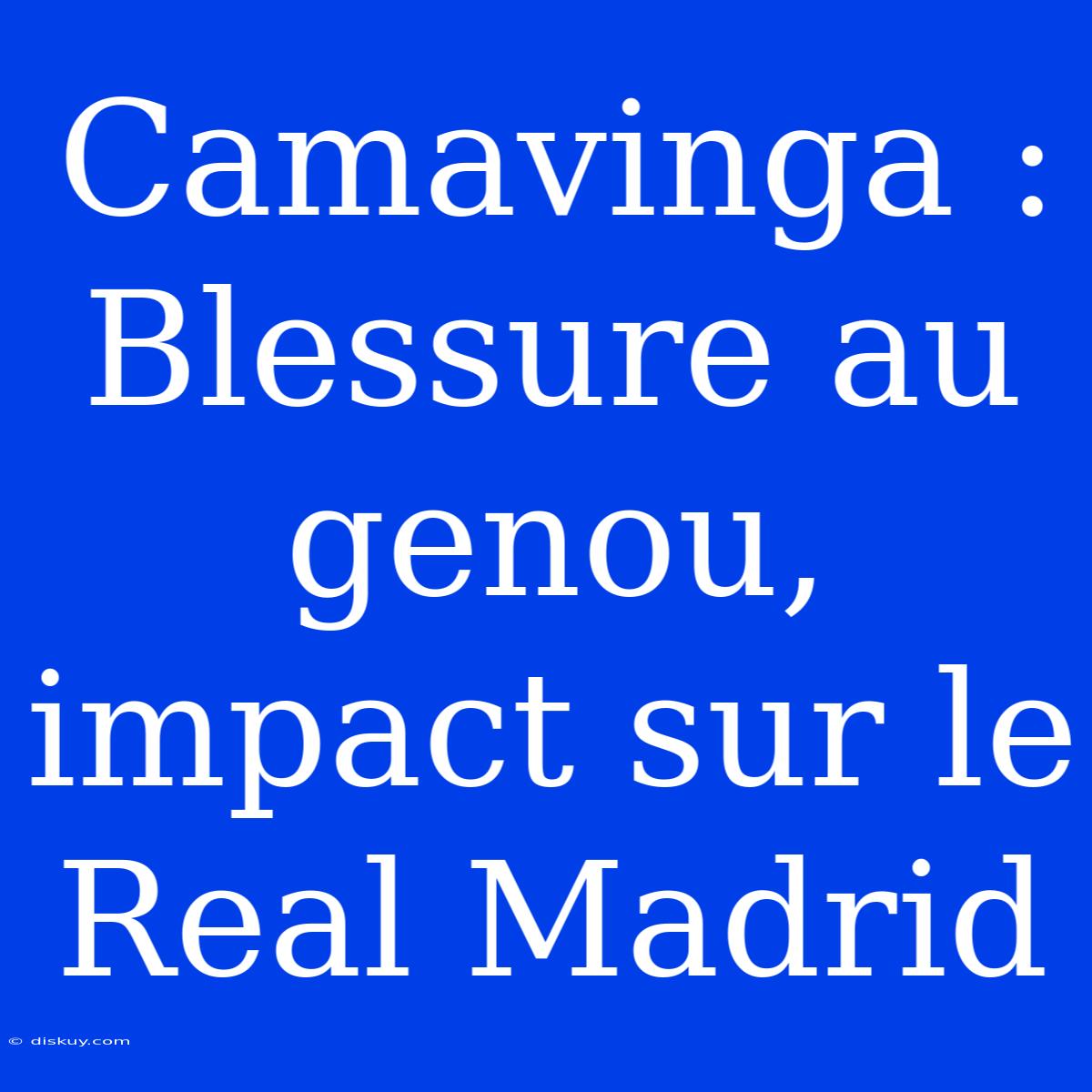 Camavinga : Blessure Au Genou, Impact Sur Le Real Madrid