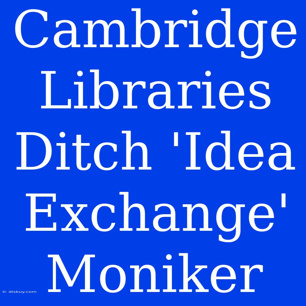 Cambridge Libraries Ditch 'Idea Exchange' Moniker