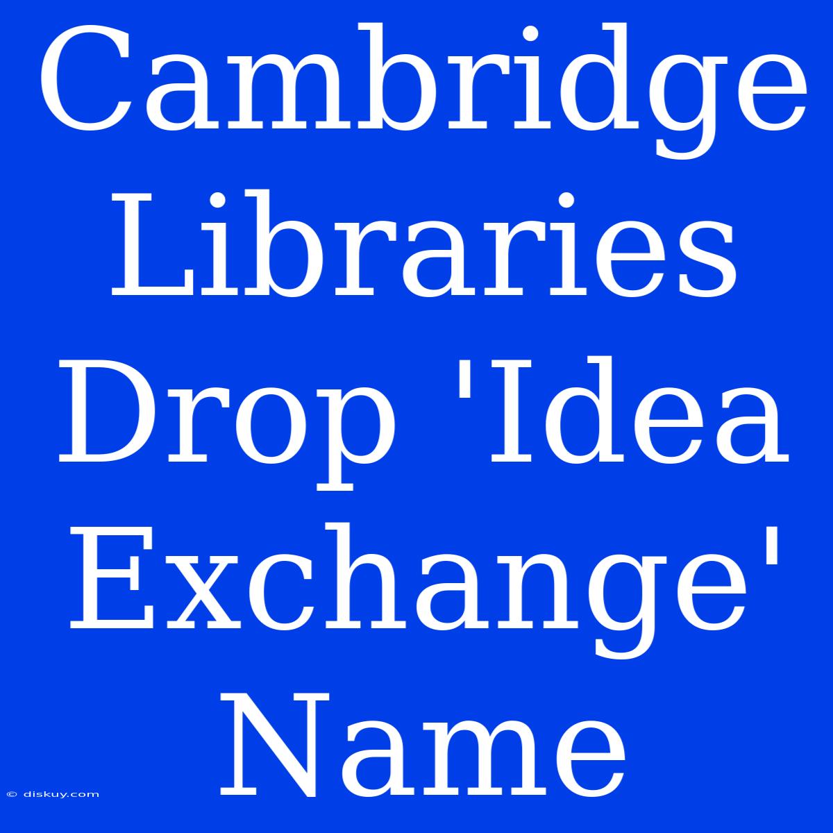 Cambridge Libraries Drop 'Idea Exchange' Name