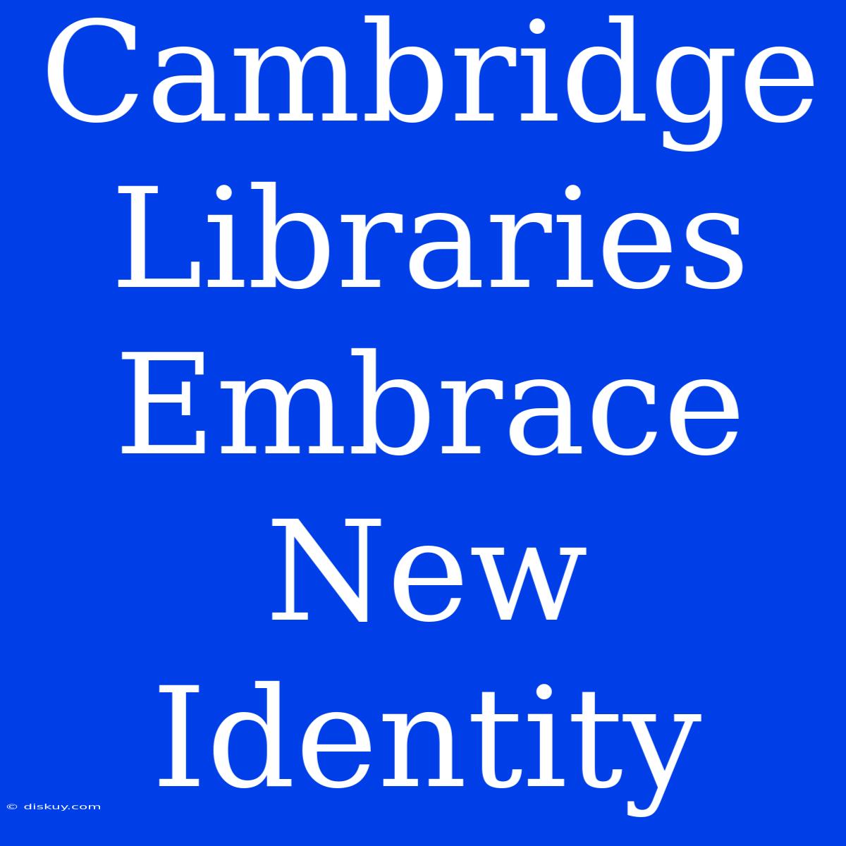 Cambridge Libraries Embrace New Identity