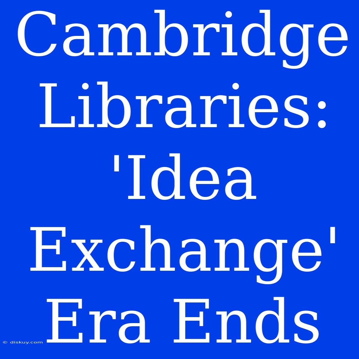 Cambridge Libraries: 'Idea Exchange' Era Ends