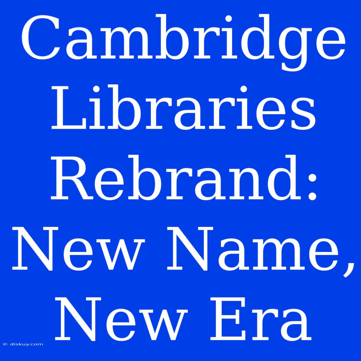 Cambridge Libraries Rebrand: New Name, New Era