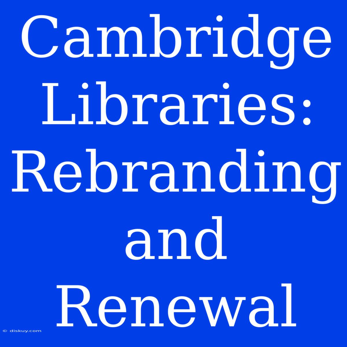 Cambridge Libraries: Rebranding And Renewal