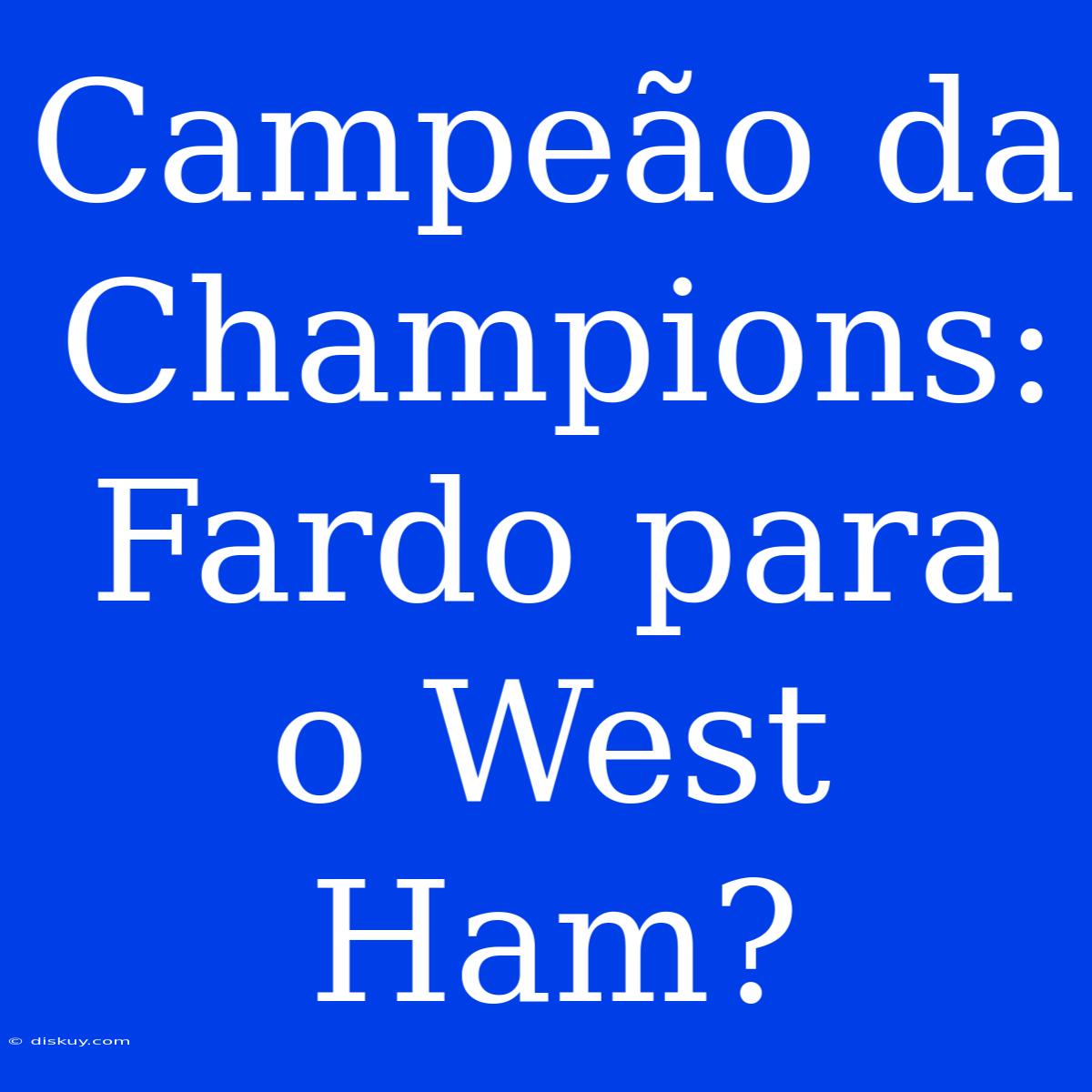 Campeão Da Champions: Fardo Para O West Ham?