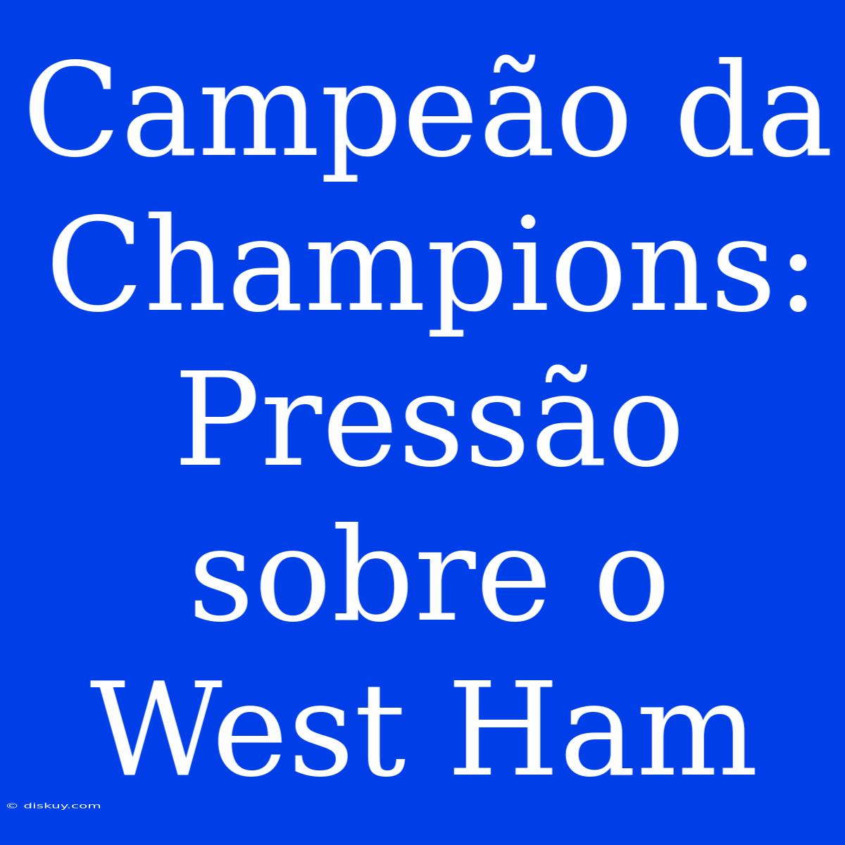 Campeão Da Champions:  Pressão Sobre O West Ham