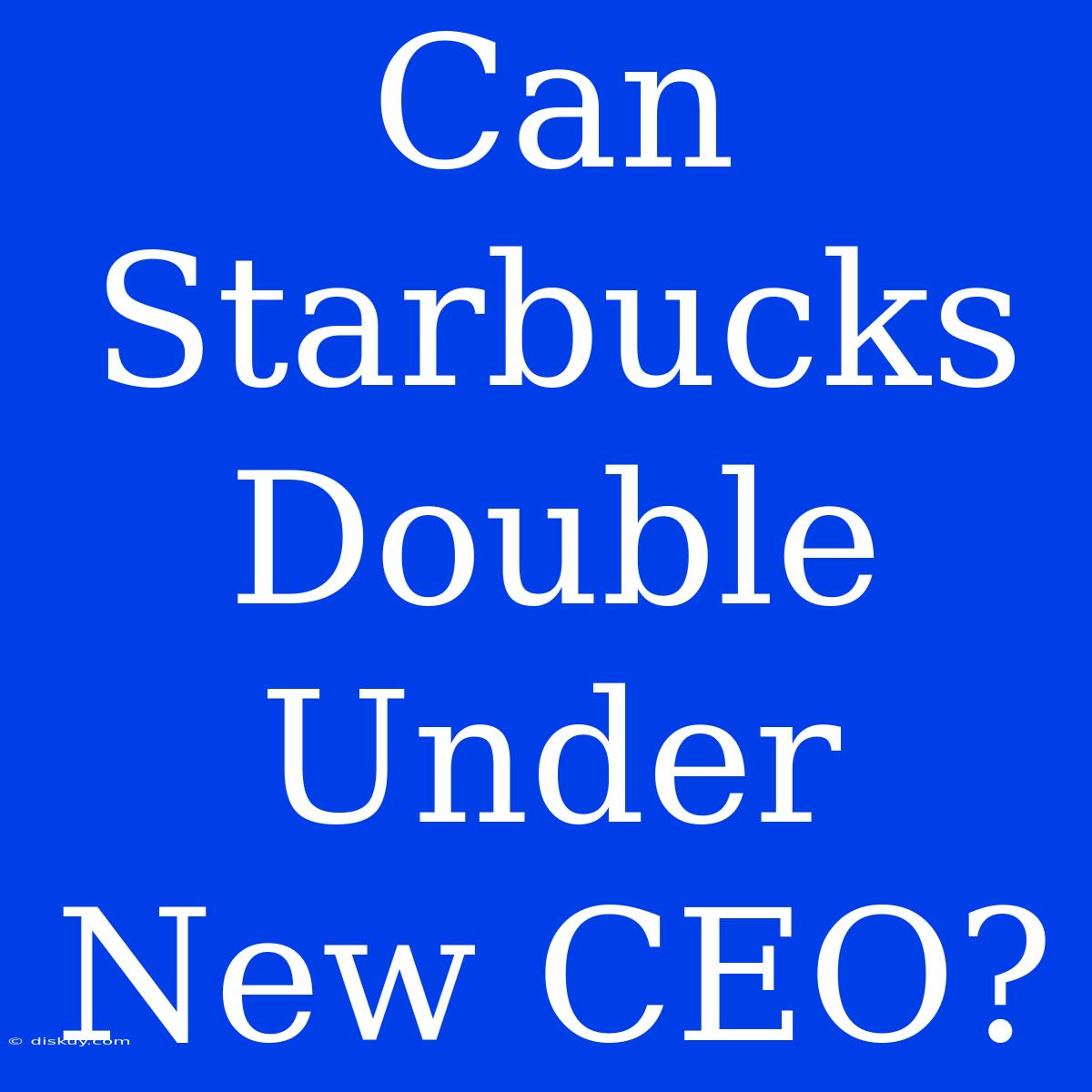 Can Starbucks Double Under New CEO?