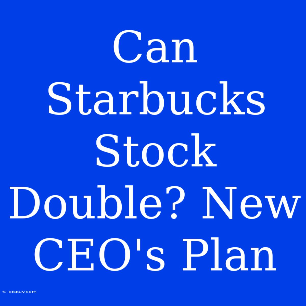 Can Starbucks Stock Double? New CEO's Plan