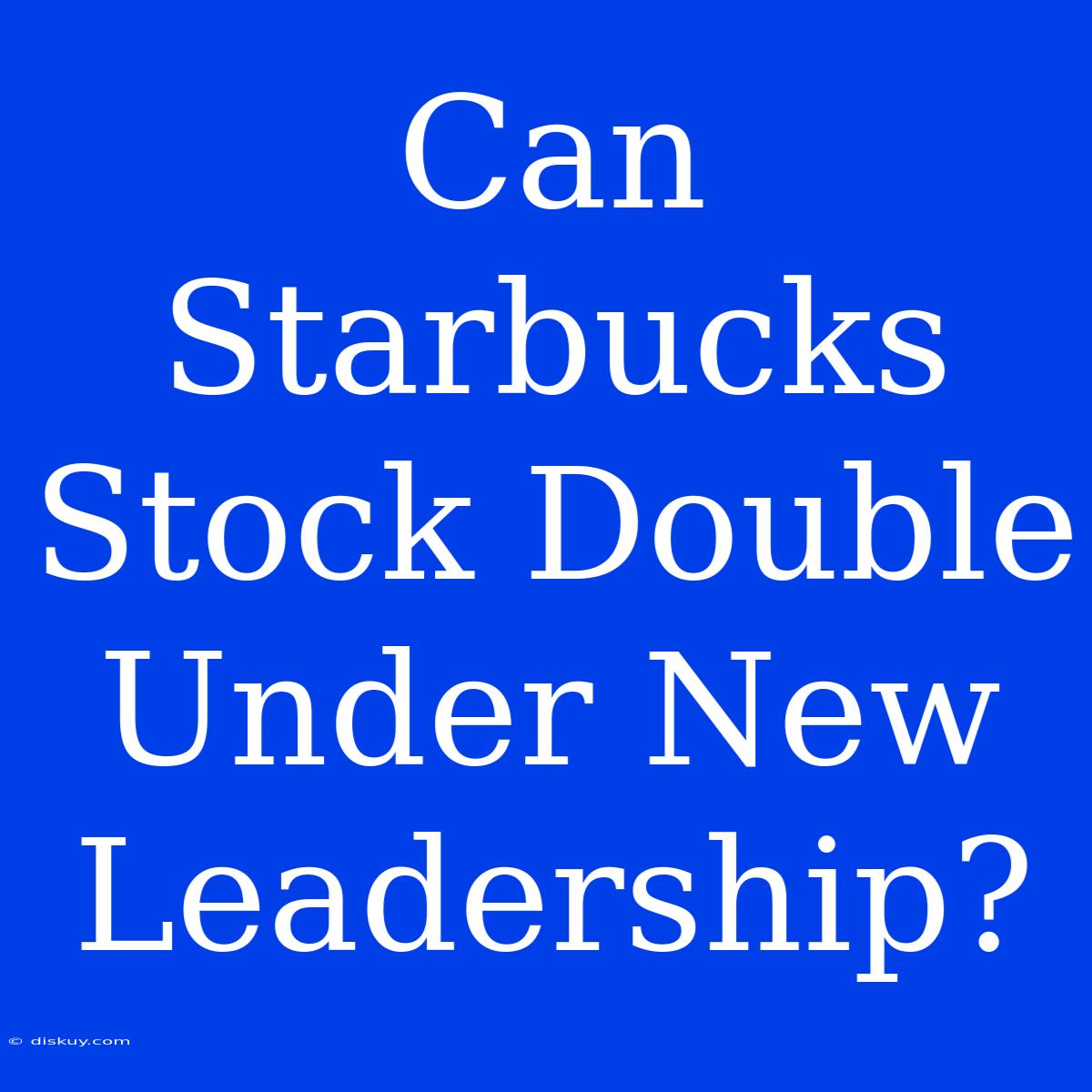 Can Starbucks Stock Double Under New Leadership?