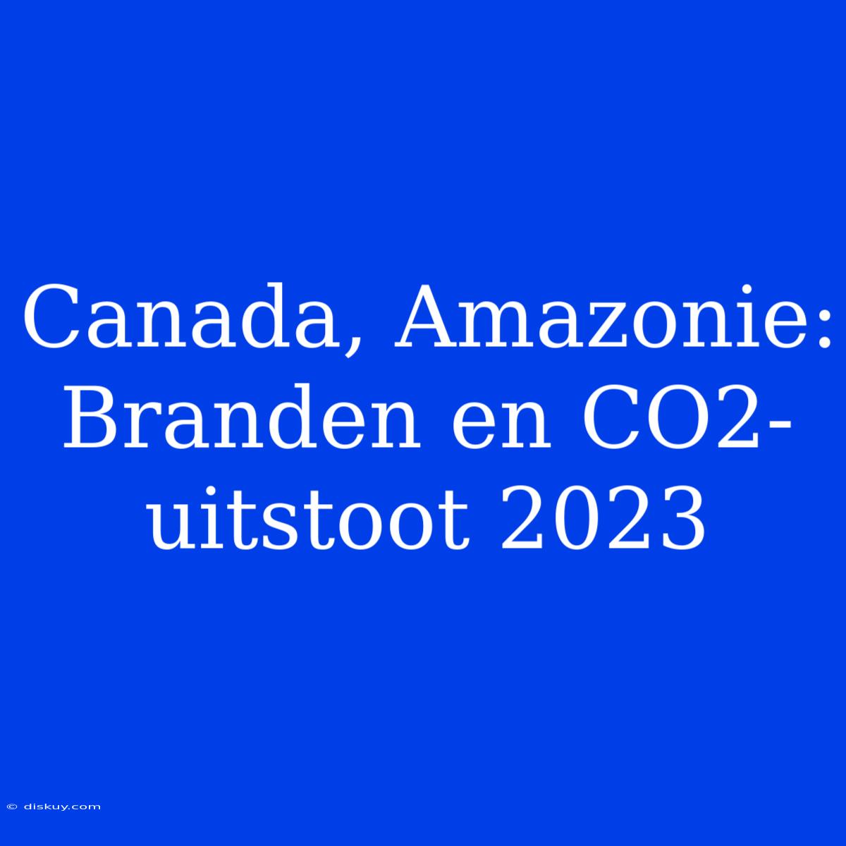 Canada, Amazonie: Branden En CO2-uitstoot 2023