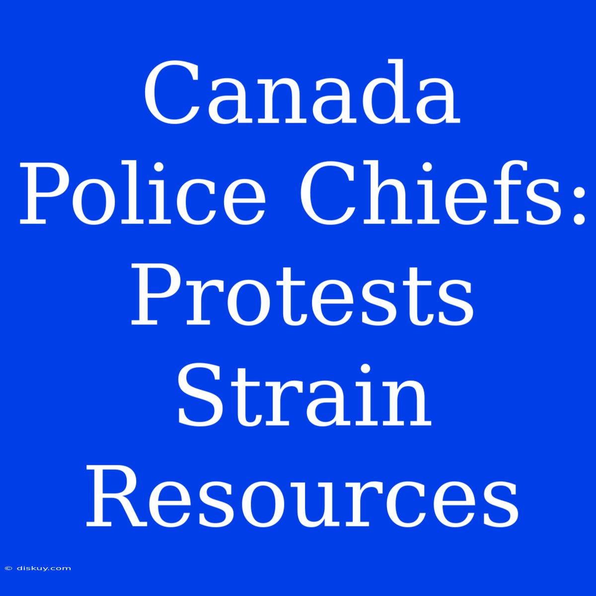 Canada Police Chiefs: Protests Strain Resources