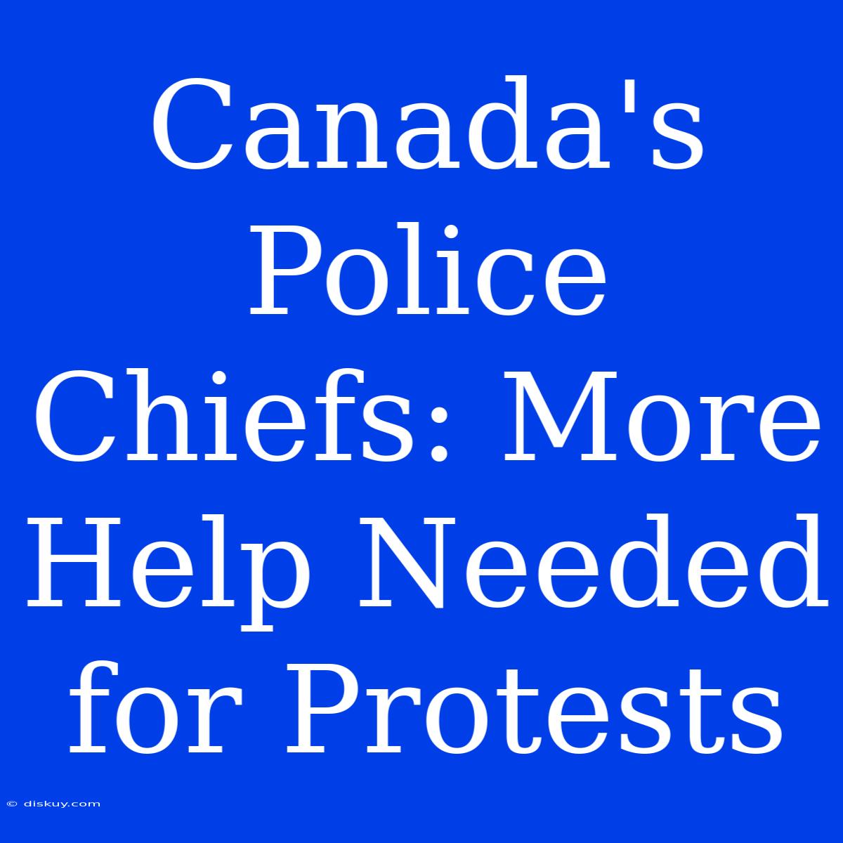 Canada's Police Chiefs: More Help Needed For Protests