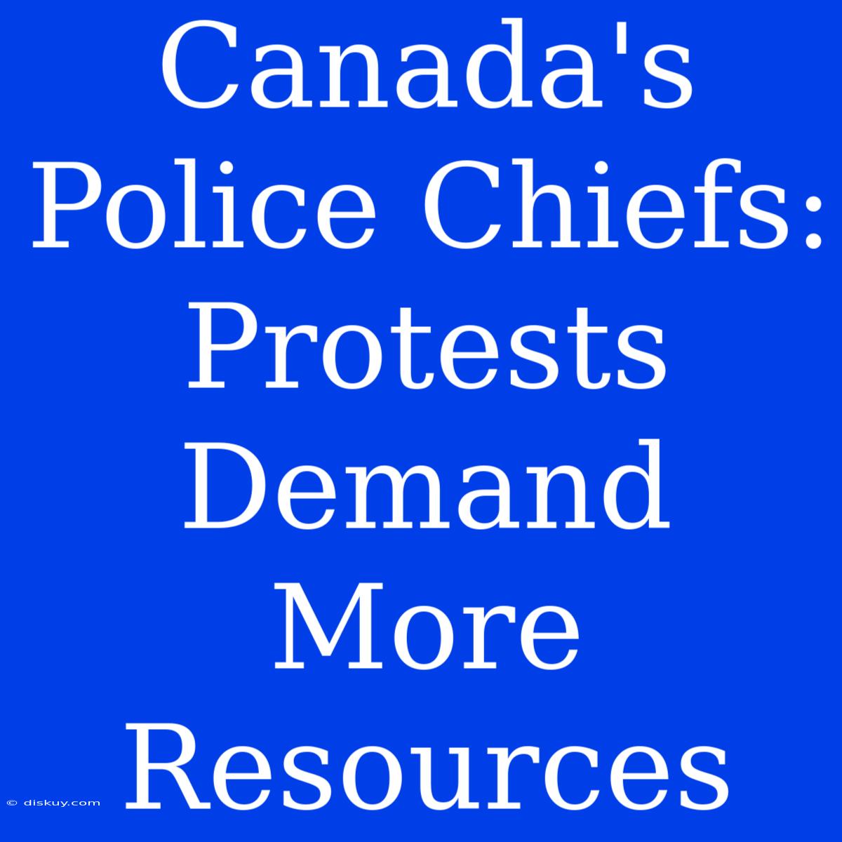 Canada's Police Chiefs: Protests Demand More Resources