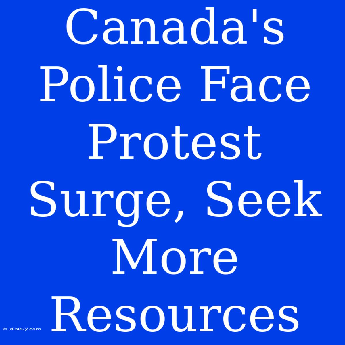 Canada's Police Face Protest Surge, Seek More Resources