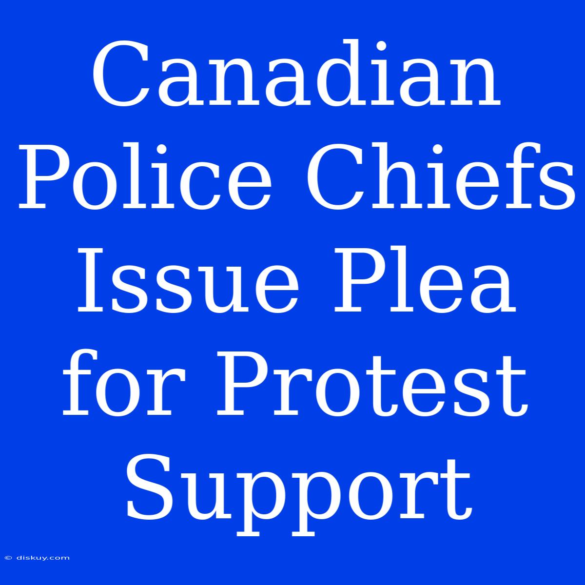 Canadian Police Chiefs Issue Plea For Protest Support