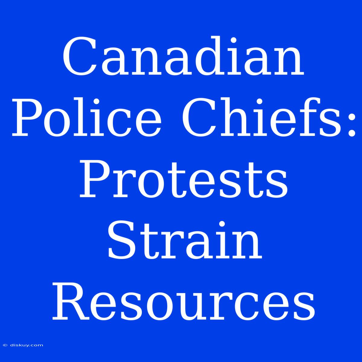 Canadian Police Chiefs: Protests Strain Resources