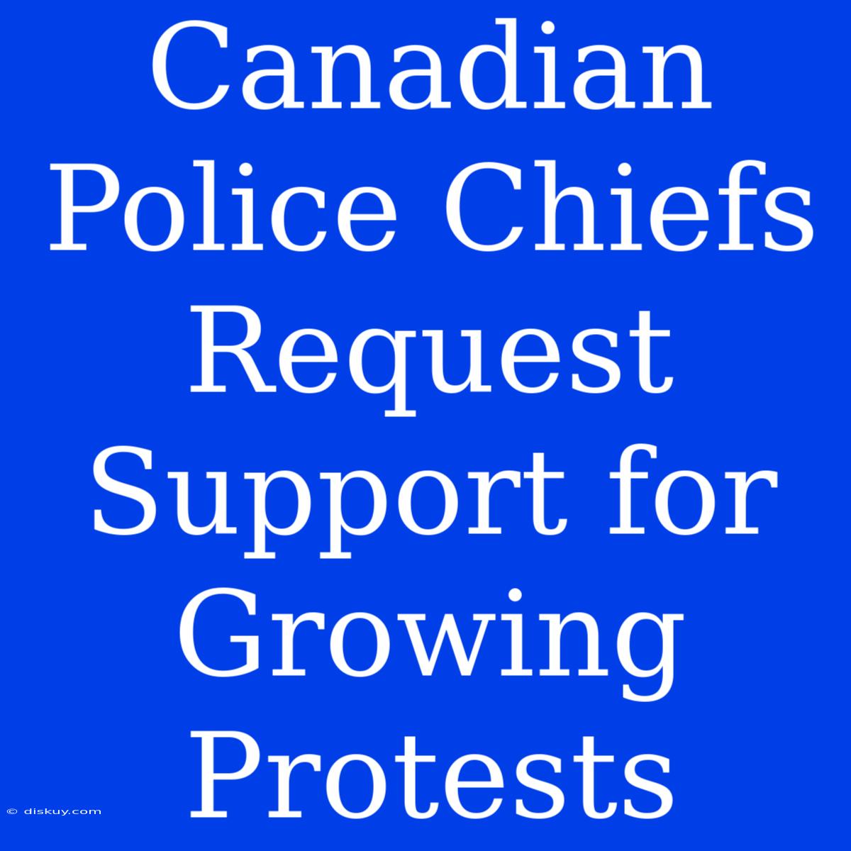 Canadian Police Chiefs Request Support For Growing Protests