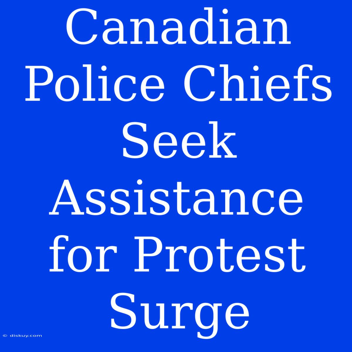 Canadian Police Chiefs Seek Assistance For Protest Surge