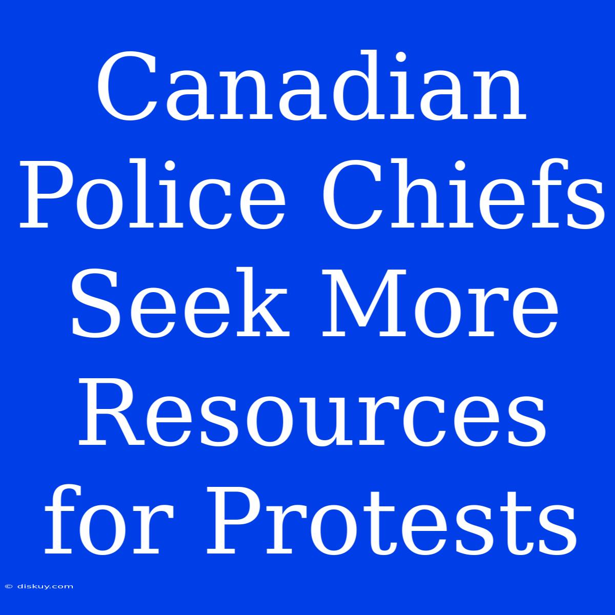 Canadian Police Chiefs Seek More Resources For Protests