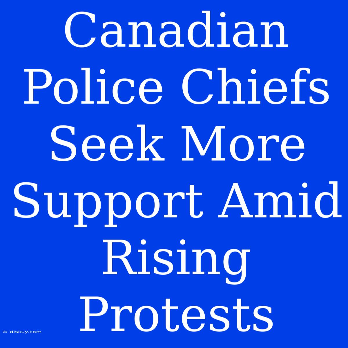 Canadian Police Chiefs Seek More Support Amid Rising Protests