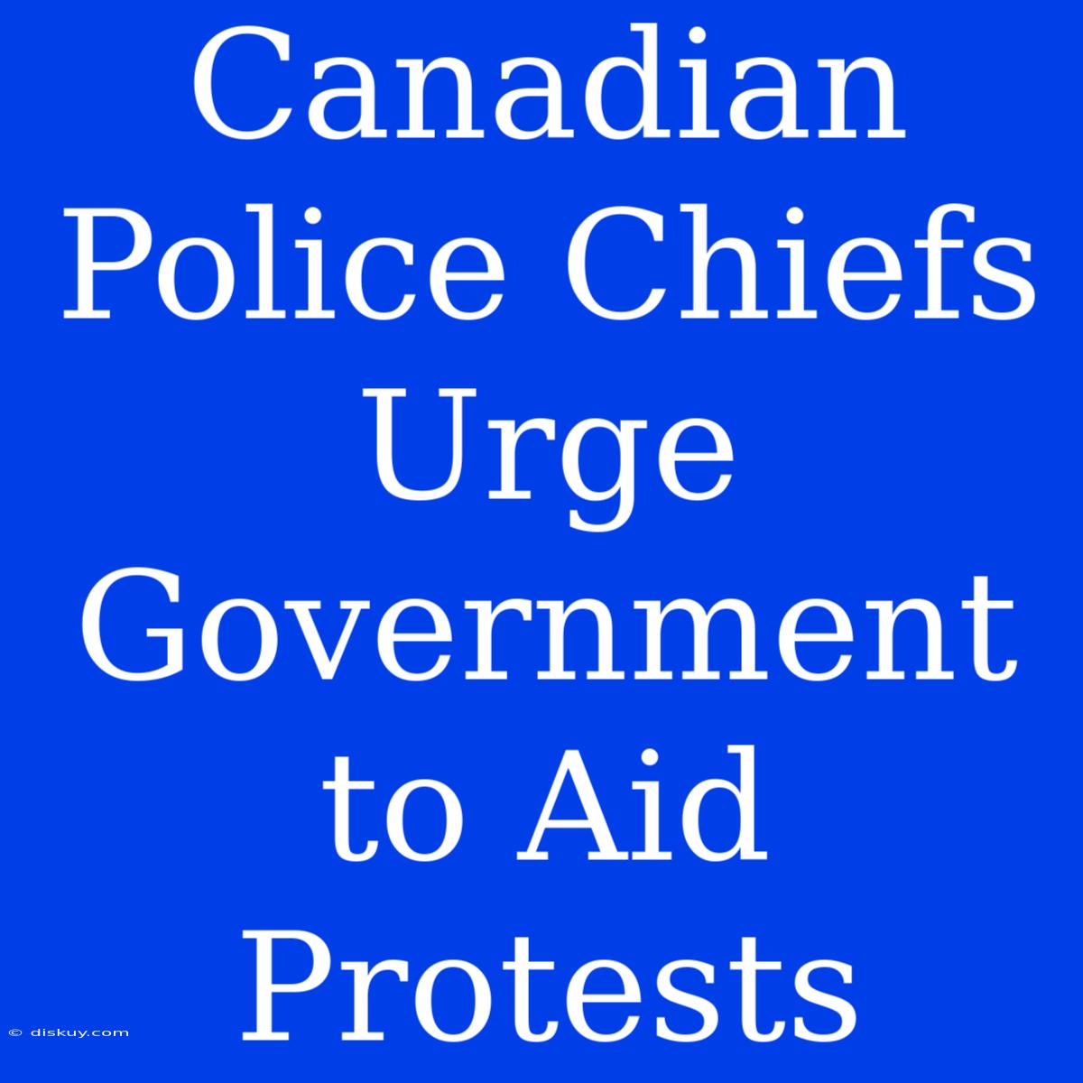 Canadian Police Chiefs Urge Government To Aid Protests