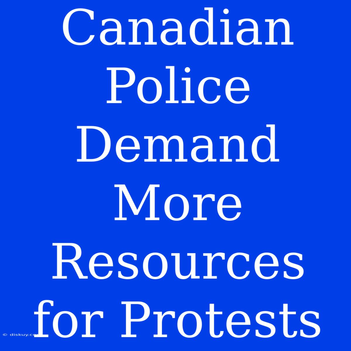 Canadian Police Demand More Resources For Protests