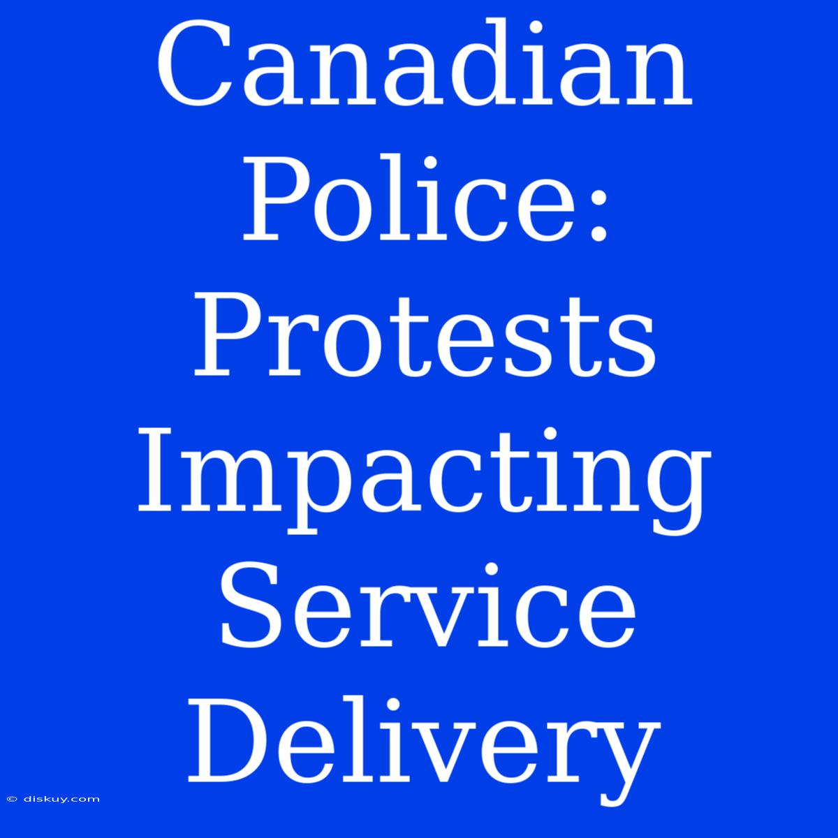 Canadian Police: Protests Impacting Service Delivery