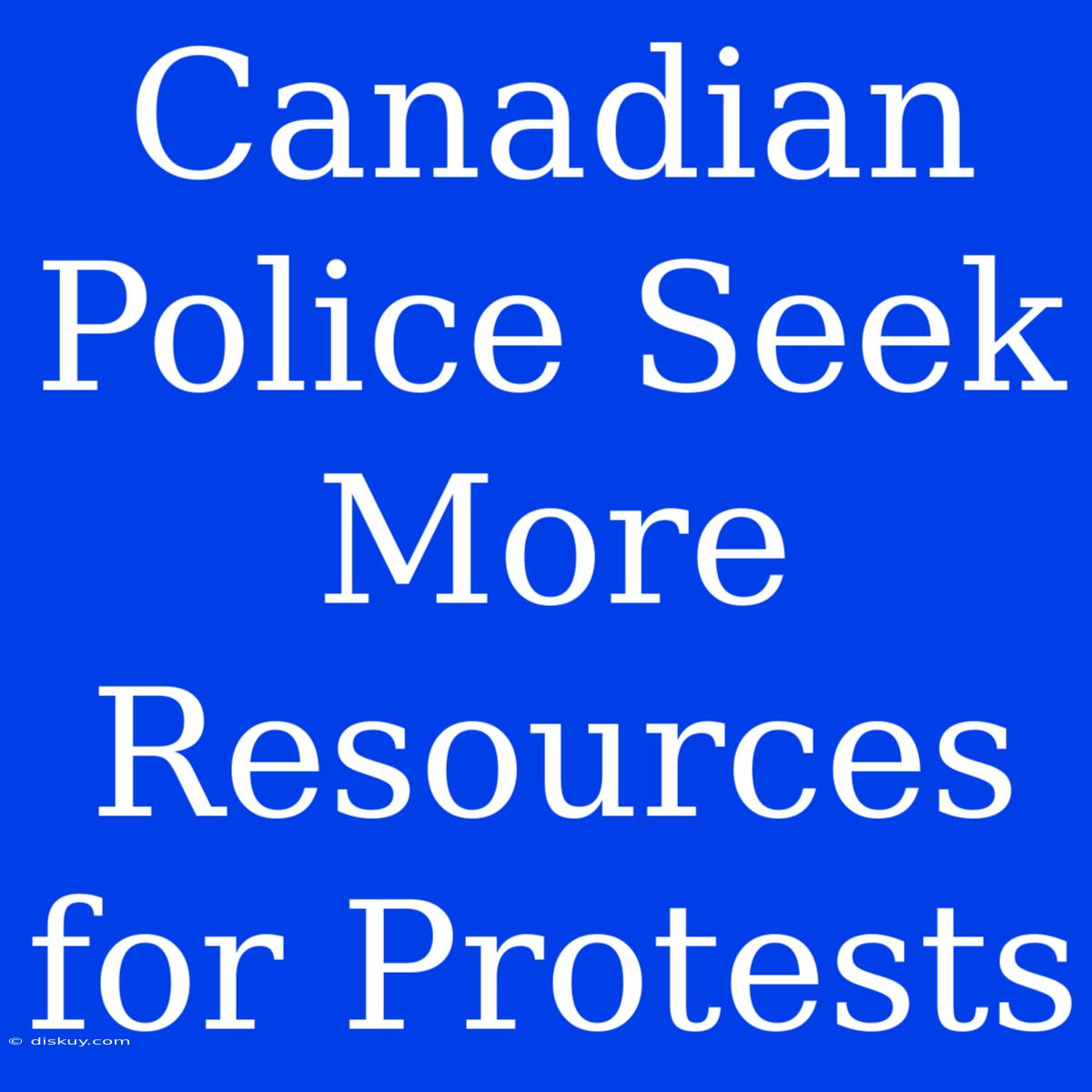 Canadian Police Seek More Resources For Protests