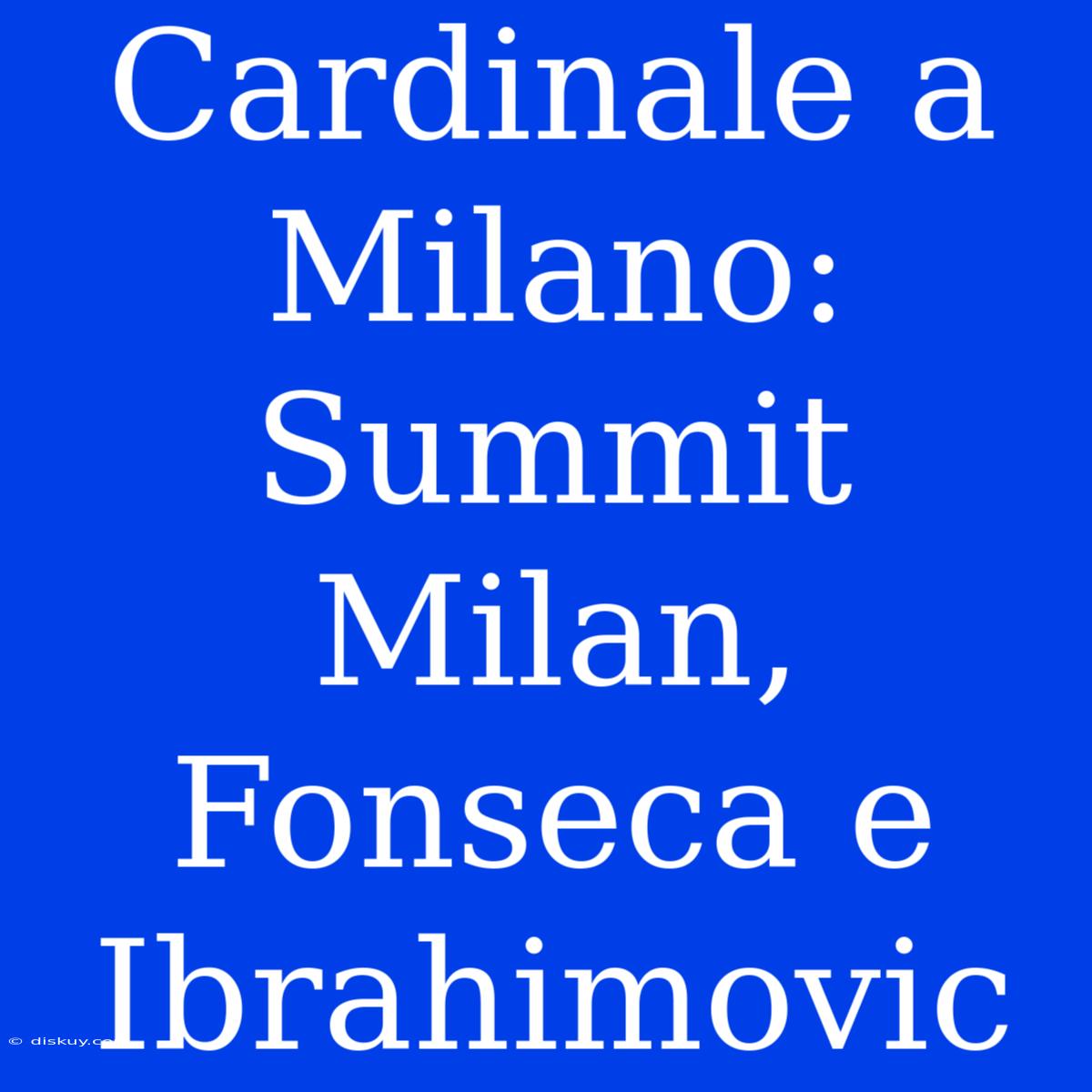 Cardinale A Milano: Summit Milan, Fonseca E Ibrahimovic