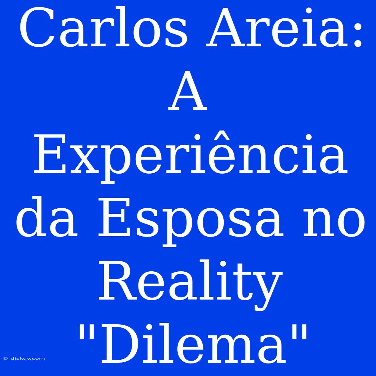 Carlos Areia: A Experiência Da Esposa No Reality 