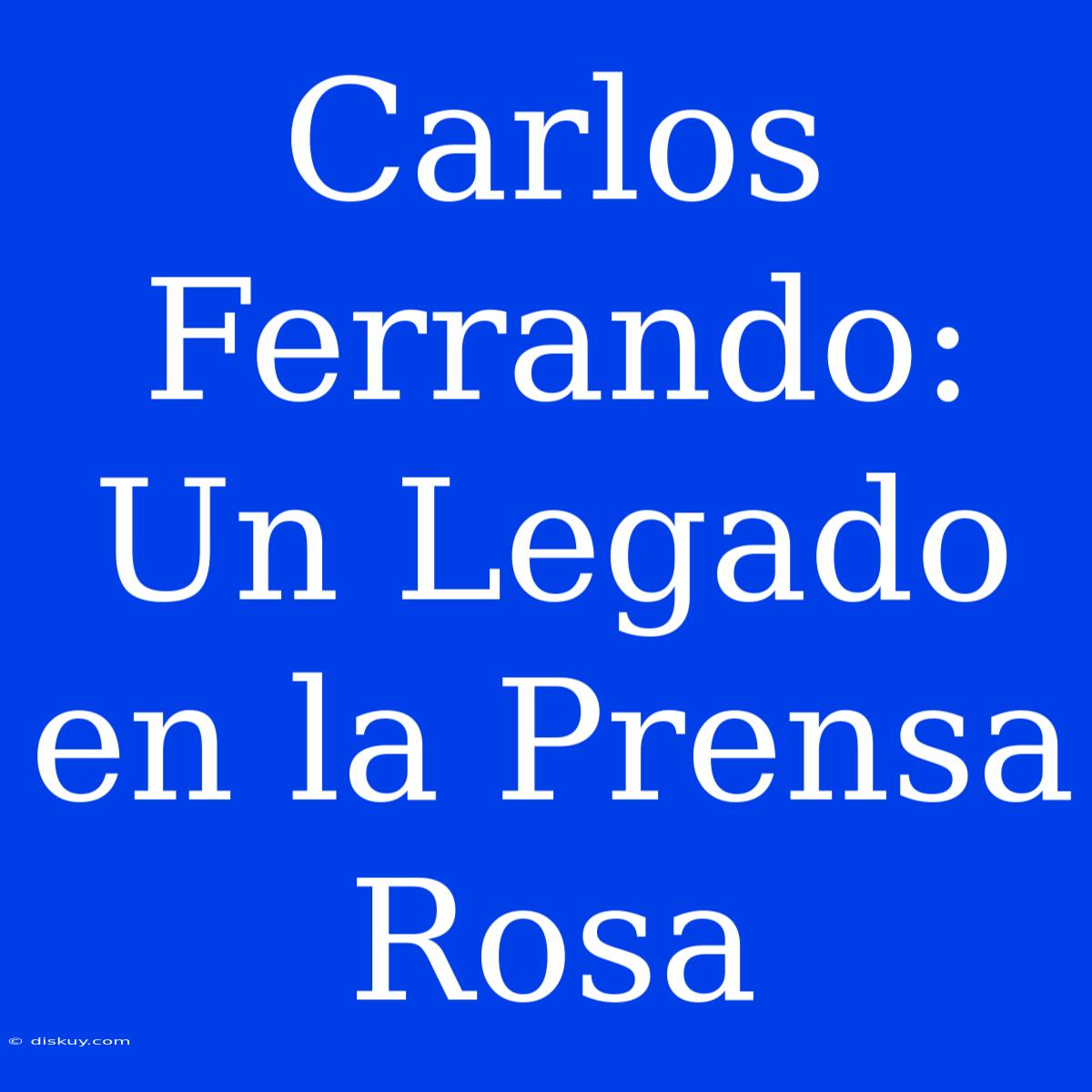 Carlos Ferrando: Un Legado En La Prensa Rosa