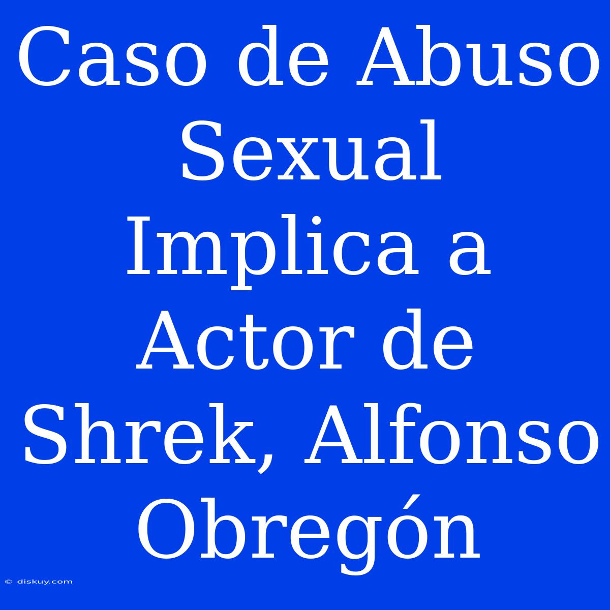 Caso De Abuso Sexual Implica A Actor De Shrek, Alfonso Obregón