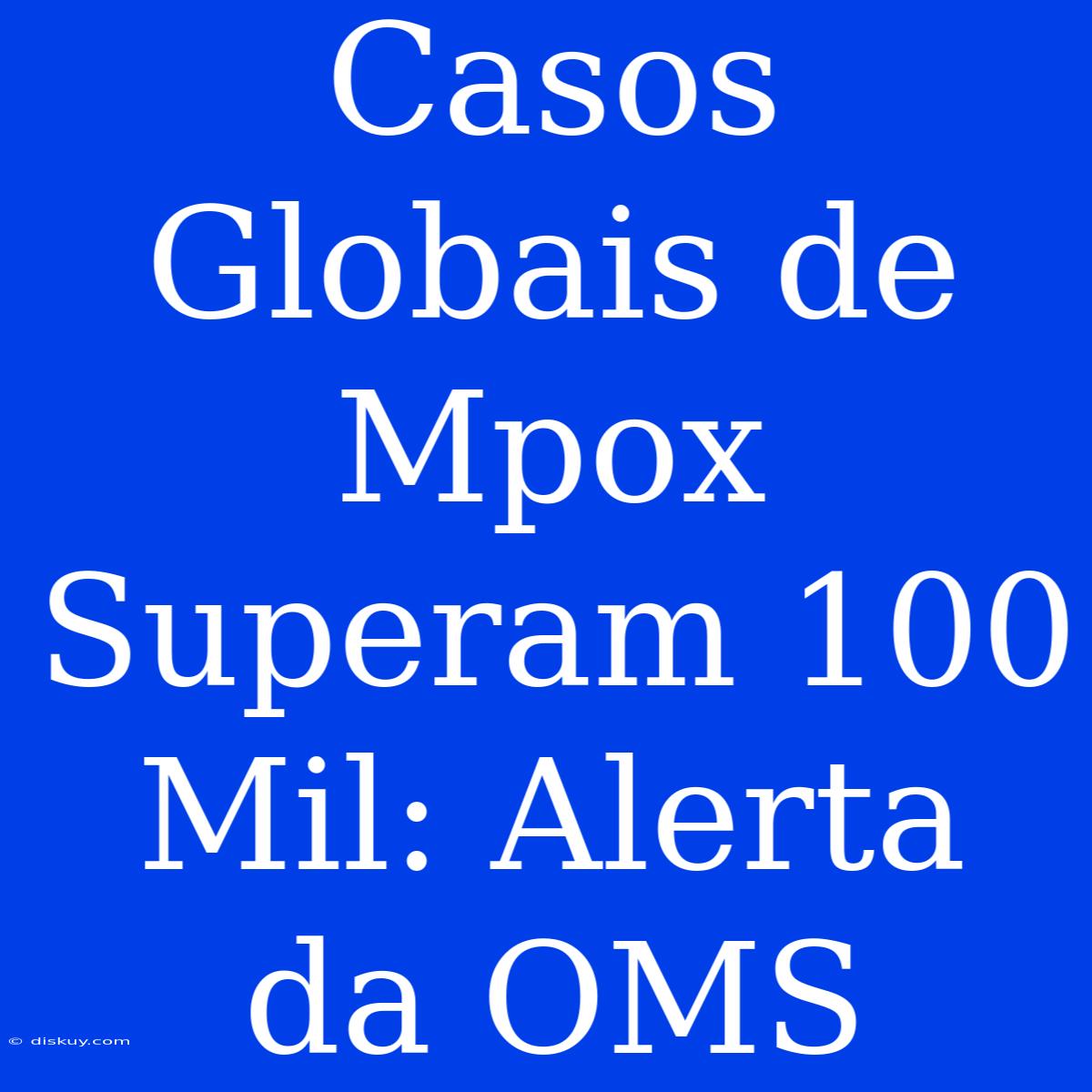 Casos Globais De Mpox Superam 100 Mil: Alerta Da OMS