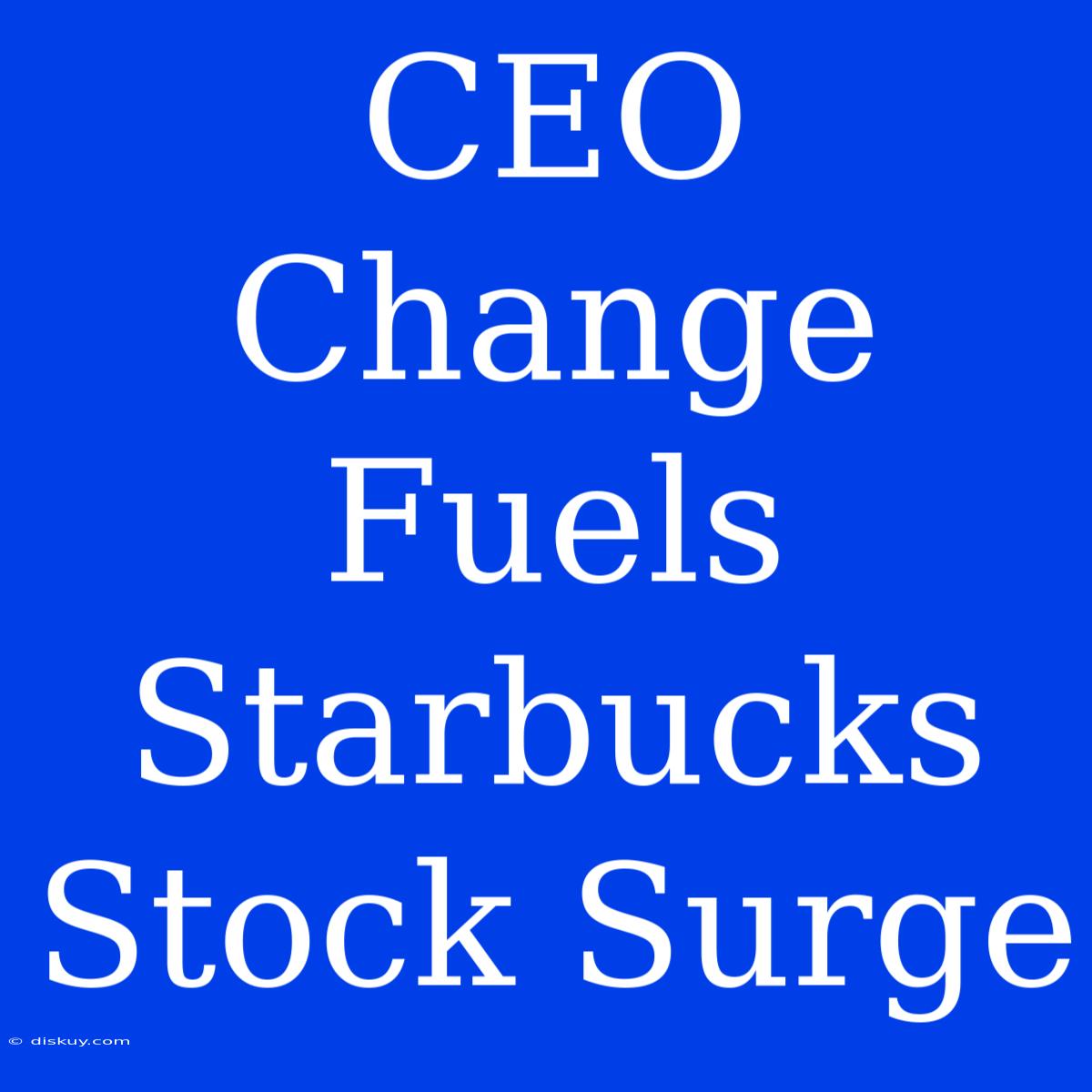 CEO Change Fuels Starbucks Stock Surge