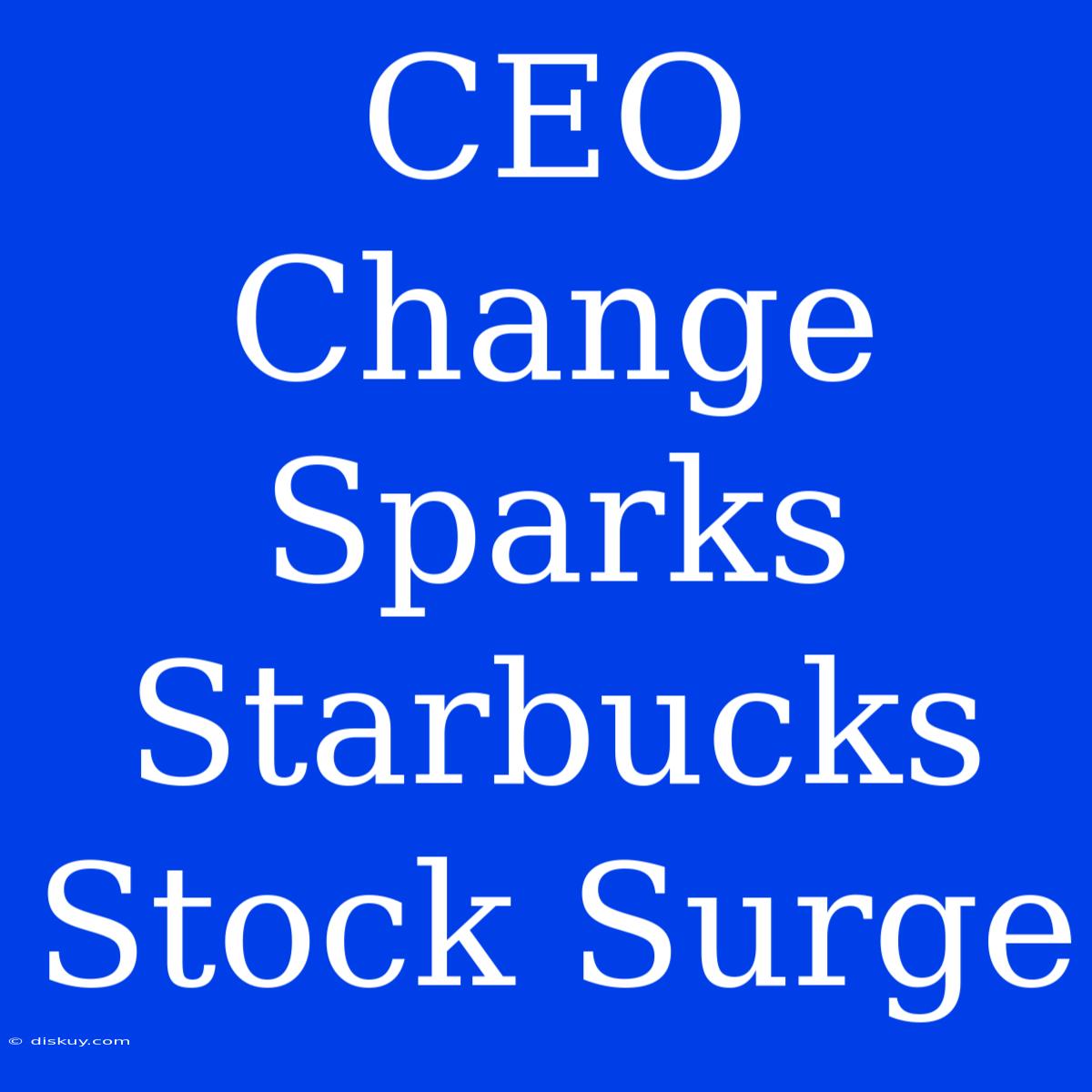 CEO Change Sparks Starbucks Stock Surge