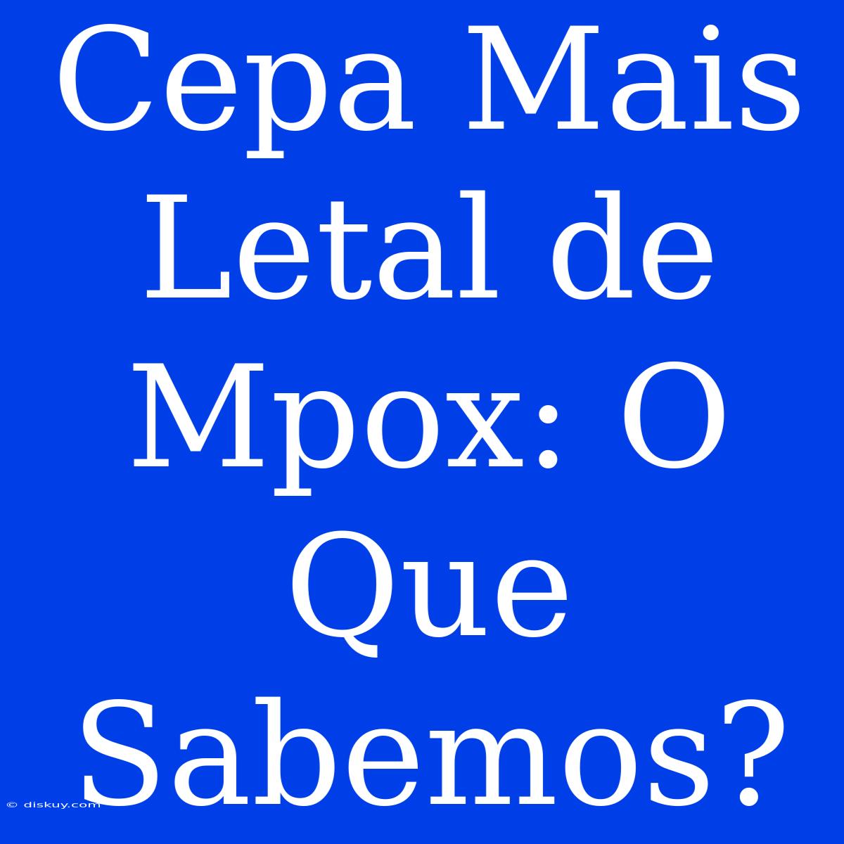 Cepa Mais Letal De Mpox: O Que Sabemos?