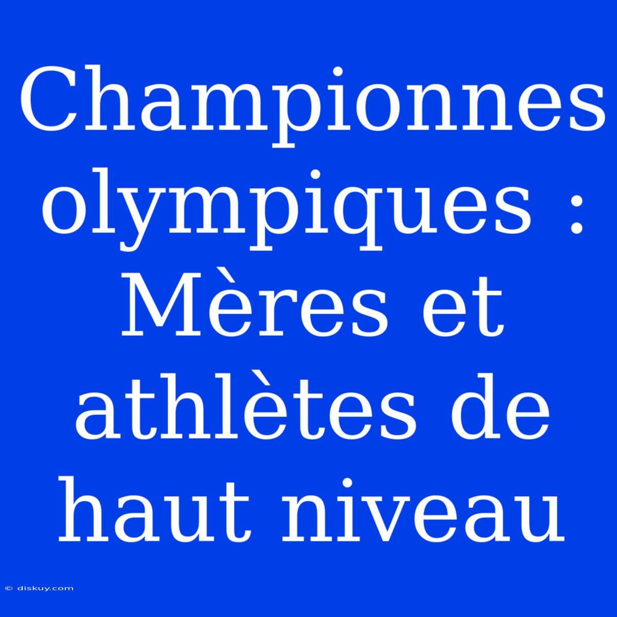 Championnes Olympiques : Mères Et Athlètes De Haut Niveau