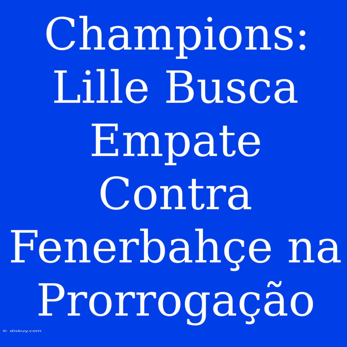 Champions: Lille Busca Empate Contra Fenerbahçe Na Prorrogação