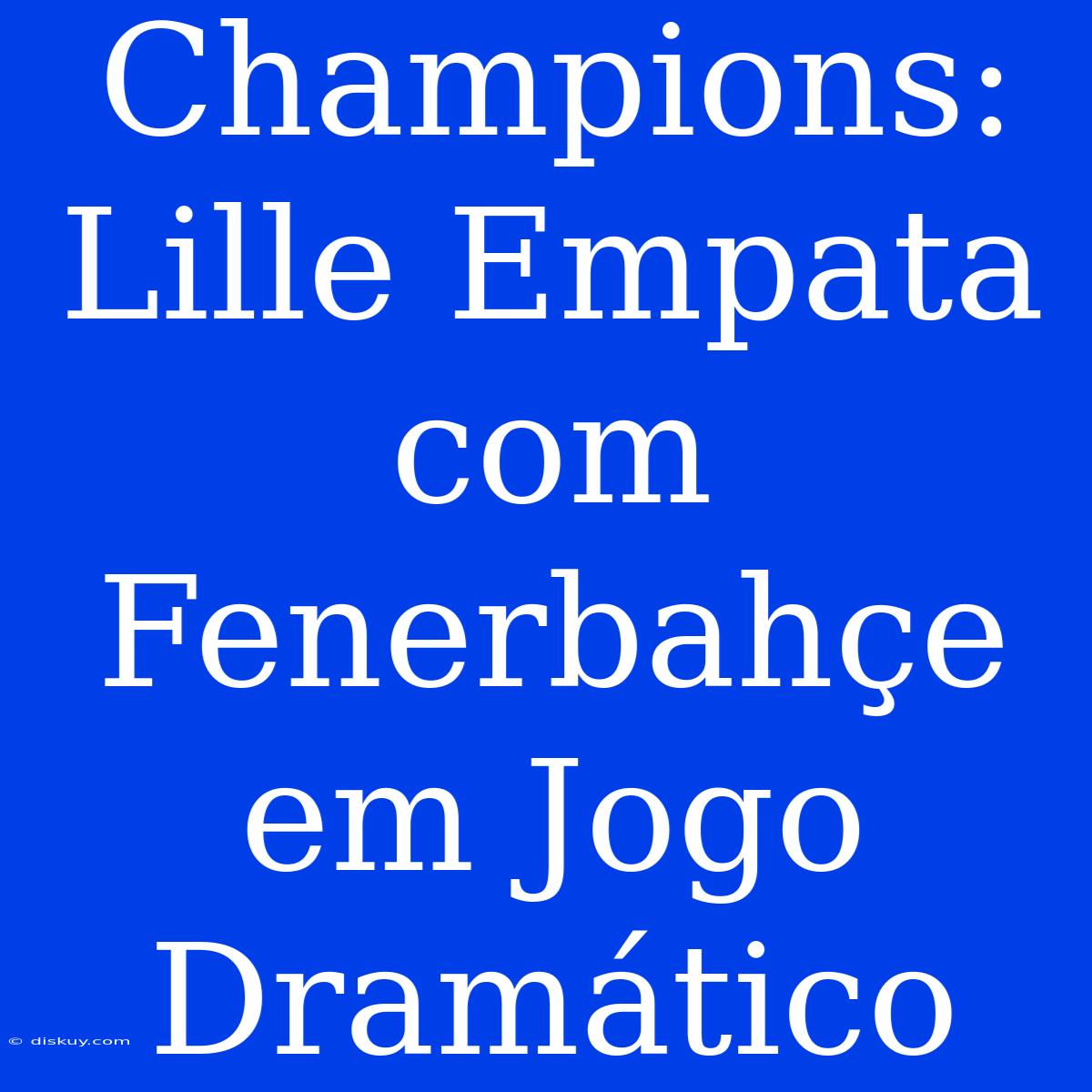 Champions: Lille Empata Com Fenerbahçe Em Jogo Dramático