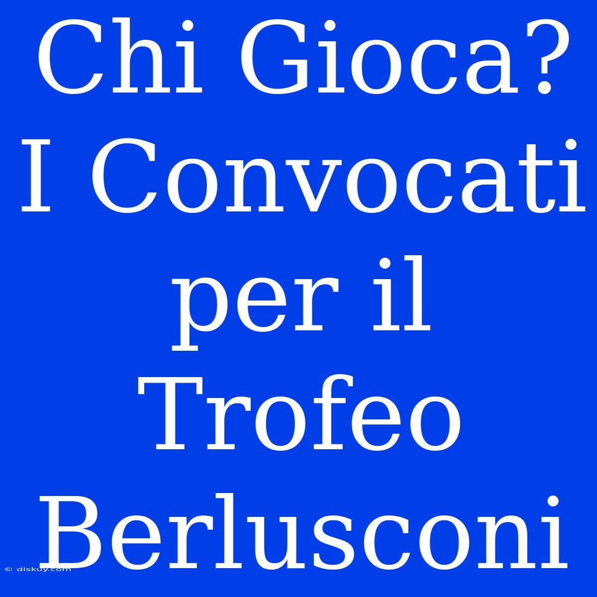 Chi Gioca? I Convocati Per Il Trofeo Berlusconi