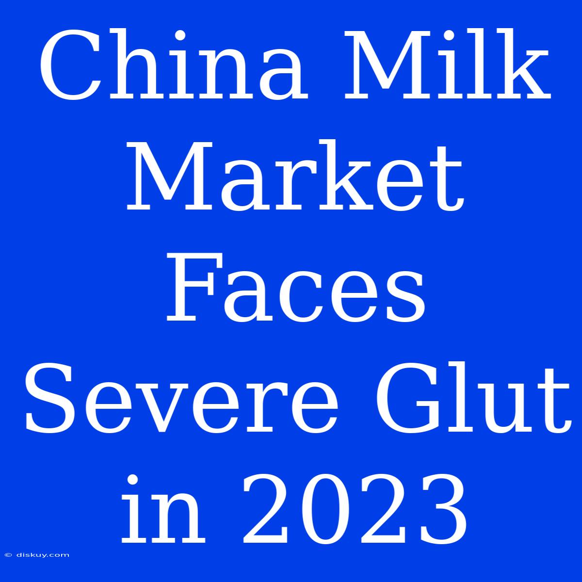 China Milk Market Faces Severe Glut In 2023