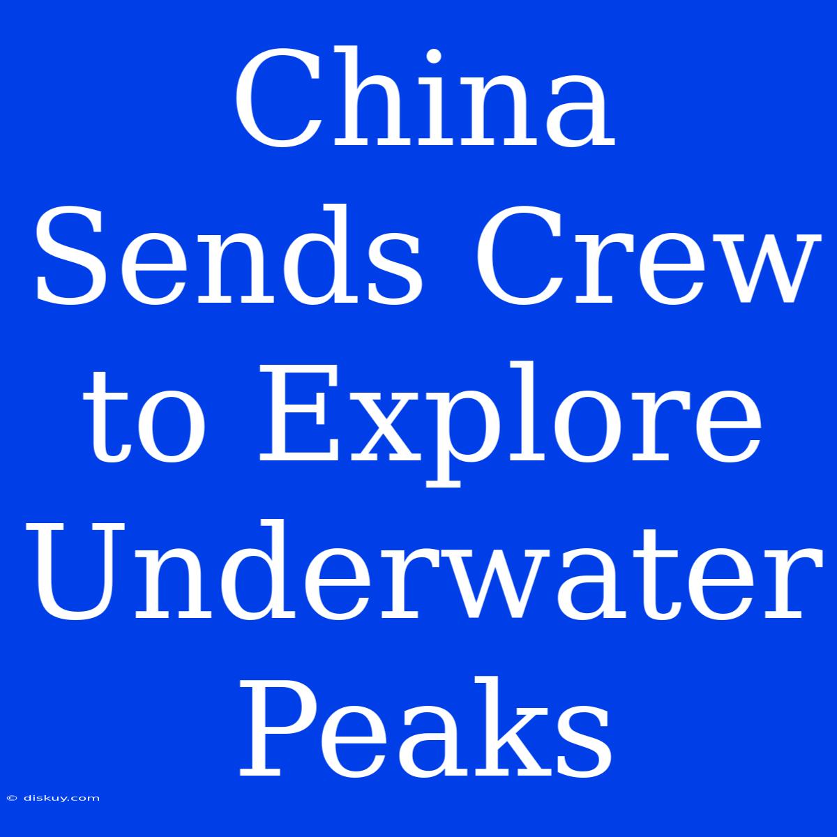 China Sends Crew To Explore Underwater Peaks