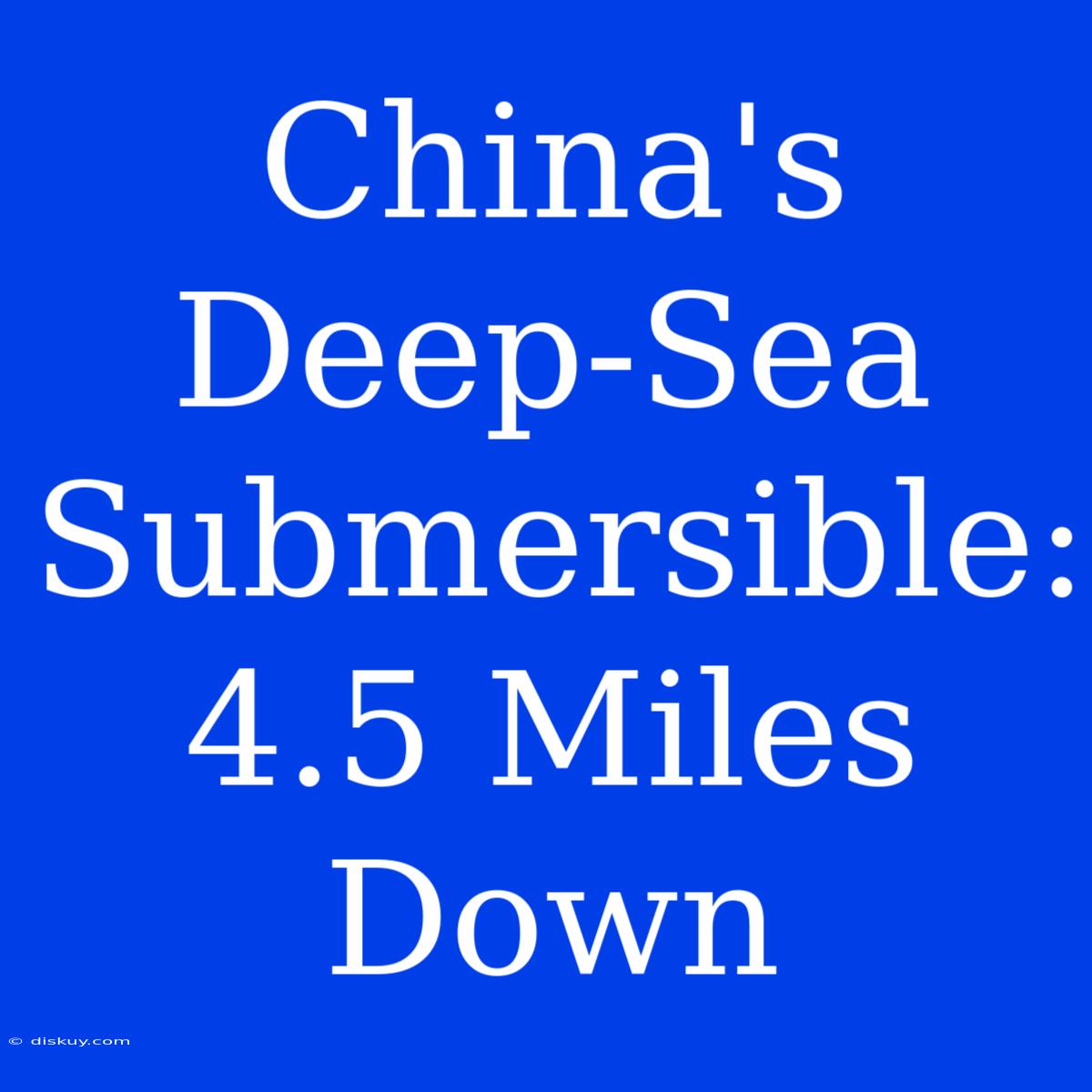 China's Deep-Sea Submersible: 4.5 Miles Down