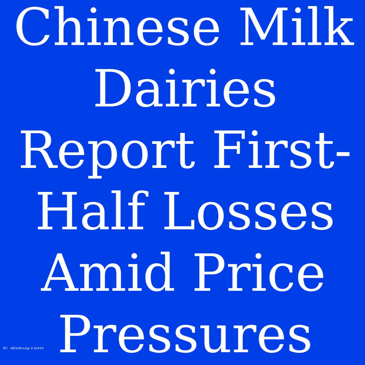 Chinese Milk Dairies Report First-Half Losses Amid Price Pressures