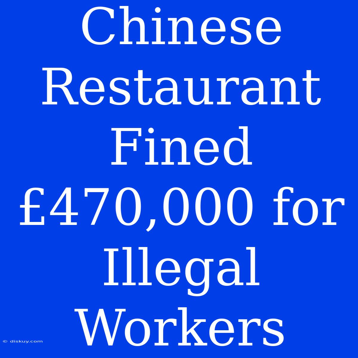 Chinese Restaurant Fined £470,000 For Illegal Workers