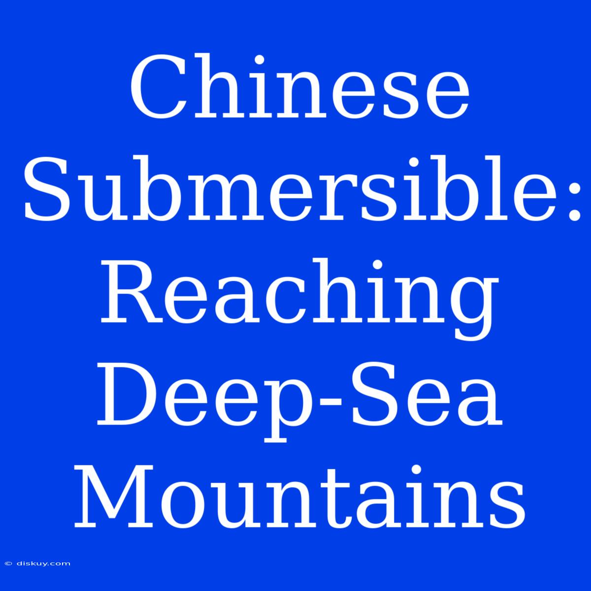 Chinese Submersible: Reaching Deep-Sea Mountains