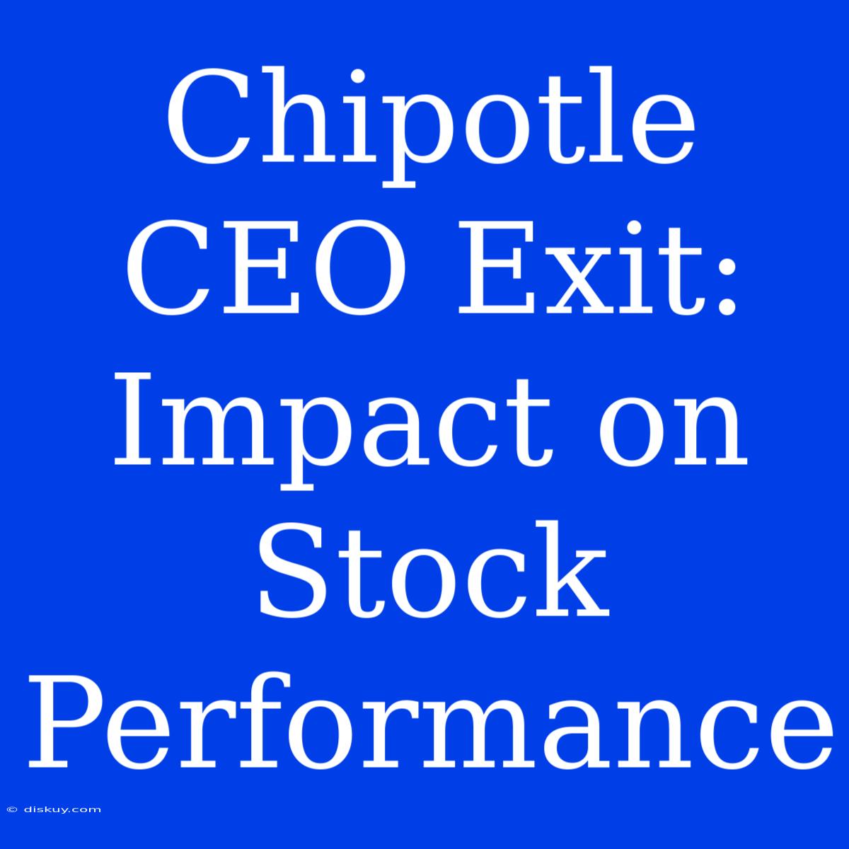 Chipotle CEO Exit: Impact On Stock Performance