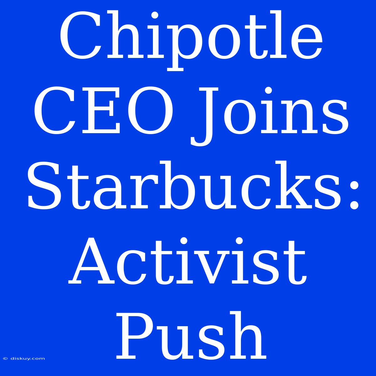 Chipotle CEO Joins Starbucks: Activist Push