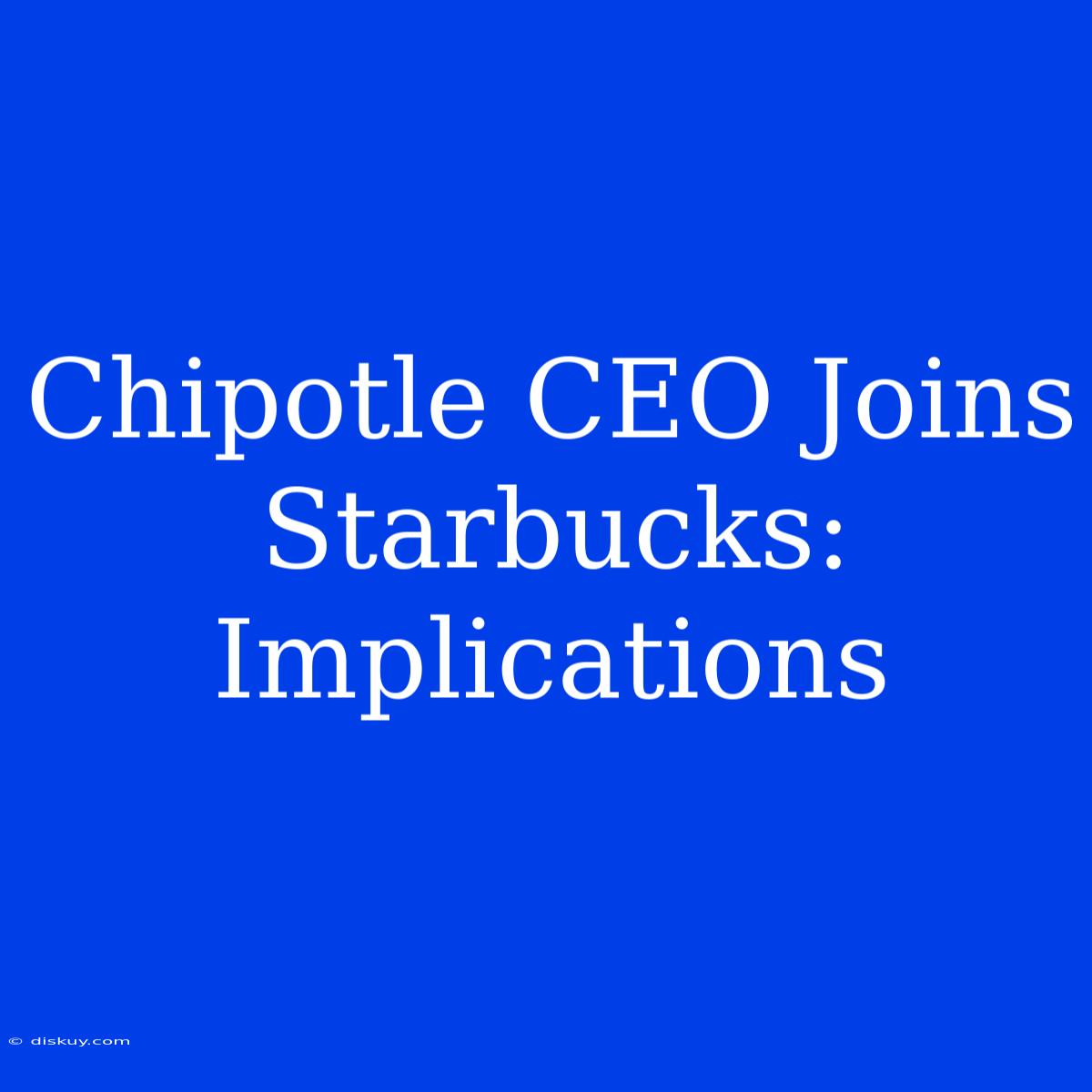 Chipotle CEO Joins Starbucks: Implications