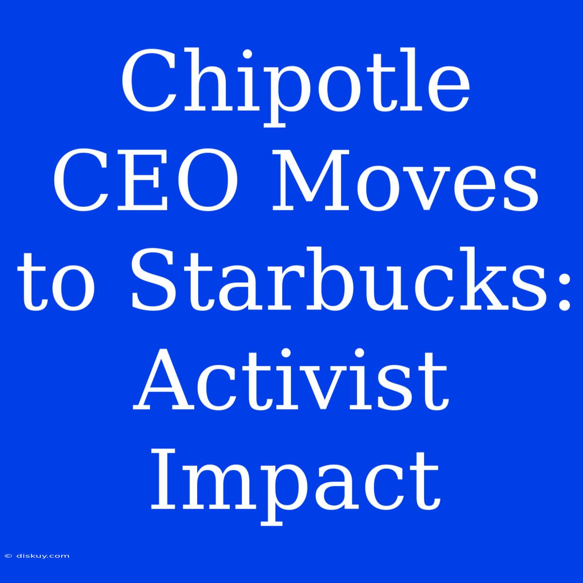 Chipotle CEO Moves To Starbucks: Activist Impact